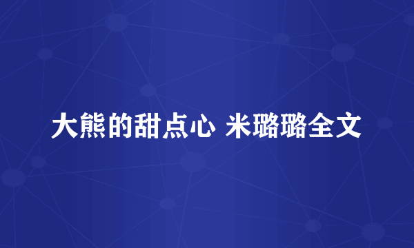 大熊的甜点心 米璐璐全文