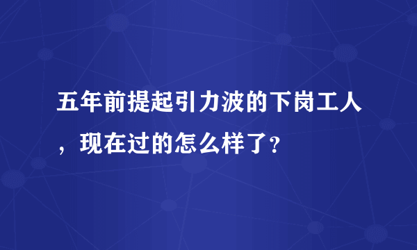 五年前提起引力波的下岗工人，现在过的怎么样了？