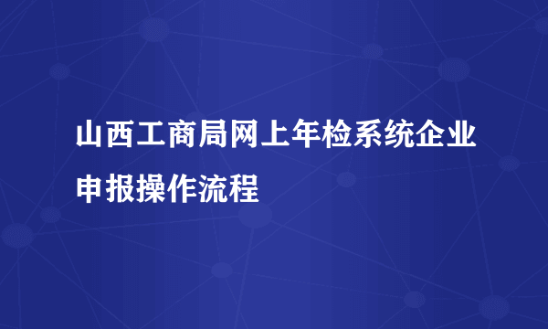 山西工商局网上年检系统企业申报操作流程