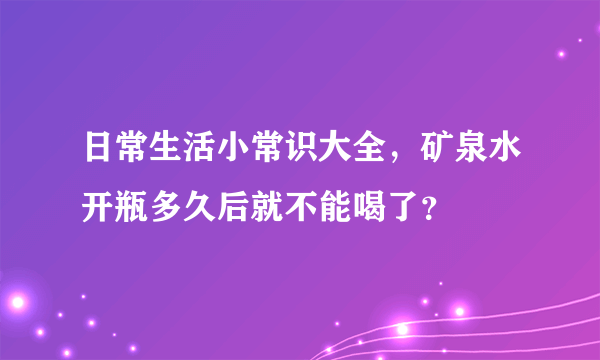 日常生活小常识大全，矿泉水开瓶多久后就不能喝了？