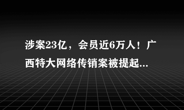 涉案23亿，会员近6万人！广西特大网络传销案被提起公诉, 你怎么看？