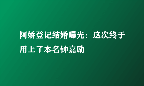 阿娇登记结婚曝光：这次终于用上了本名钟嘉励