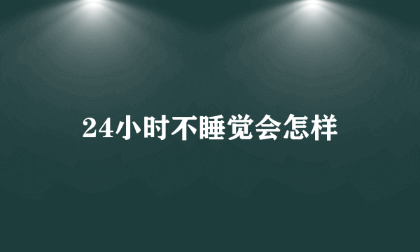 24小时不睡觉会怎样