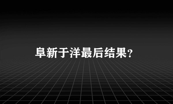 阜新于洋最后结果？