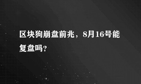 区块狗崩盘前兆，8月16号能复盘吗？