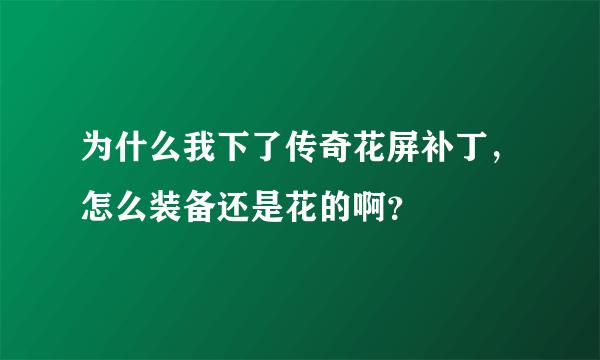 为什么我下了传奇花屏补丁，怎么装备还是花的啊？