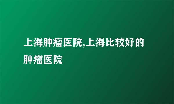 上海肿瘤医院,上海比较好的肿瘤医院