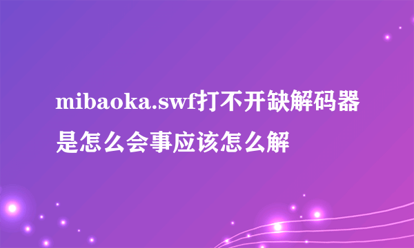 mibaoka.swf打不开缺解码器是怎么会事应该怎么解