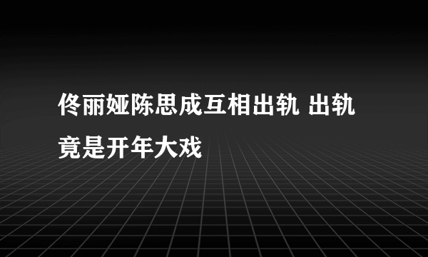 佟丽娅陈思成互相出轨 出轨竟是开年大戏