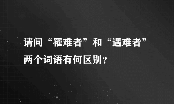 请问“罹难者”和“遇难者”两个词语有何区别？