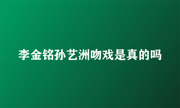 李金铭孙艺洲吻戏是真的吗