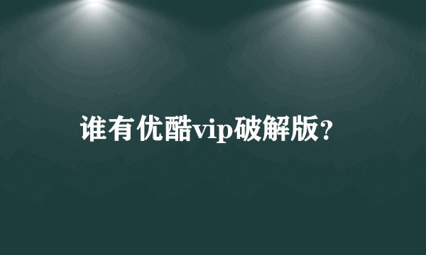 谁有优酷vip破解版？