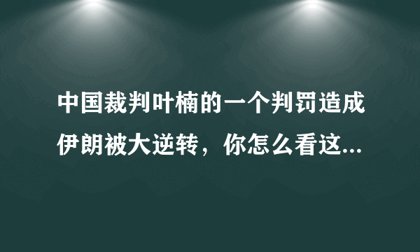 中国裁判叶楠的一个判罚造成伊朗被大逆转，你怎么看这一判罚？是不是间接帮助了男篮？