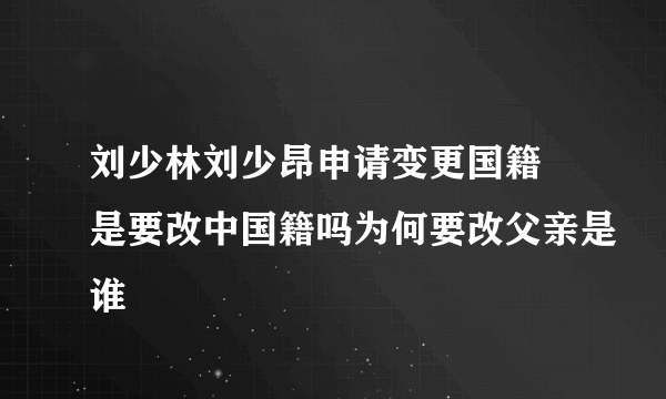 刘少林刘少昂申请变更国籍 是要改中国籍吗为何要改父亲是谁