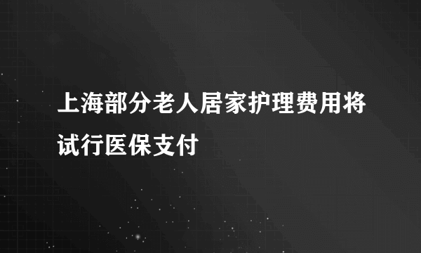 上海部分老人居家护理费用将试行医保支付