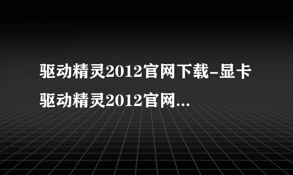 驱动精灵2012官网下载-显卡驱动精灵2012官网下载-声卡驱动器官方