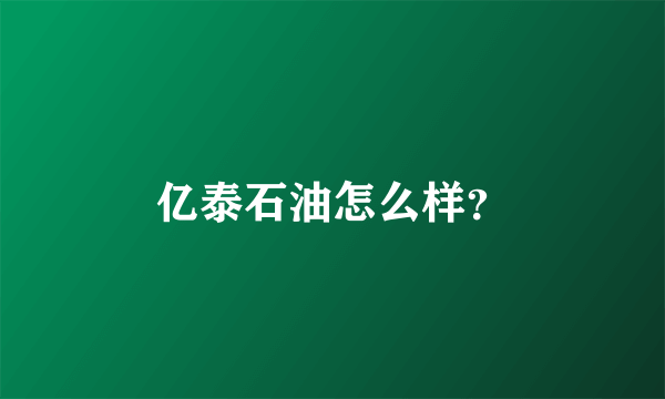 亿泰石油怎么样？