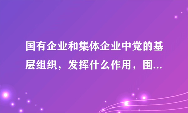 国有企业和集体企业中党的基层组织，发挥什么作用，围绕企业生产经营开展工作