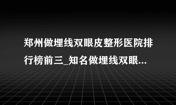 郑州做埋线双眼皮整形医院排行榜前三_知名做埋线双眼皮美容整形医院排名【附价格】