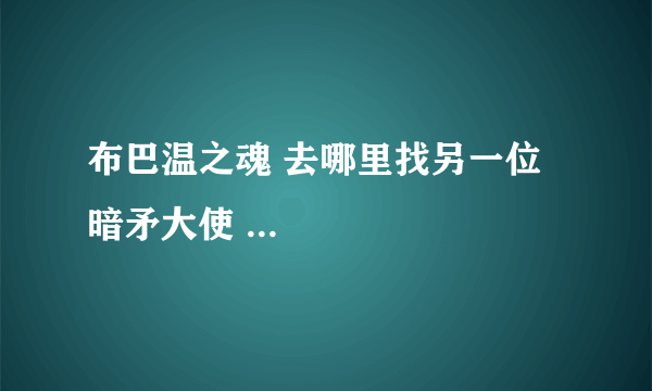 布巴温之魂 去哪里找另一位暗矛大使 ...