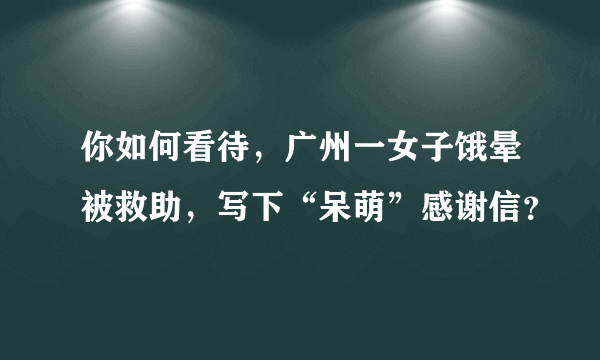 你如何看待，广州一女子饿晕被救助，写下“呆萌”感谢信？