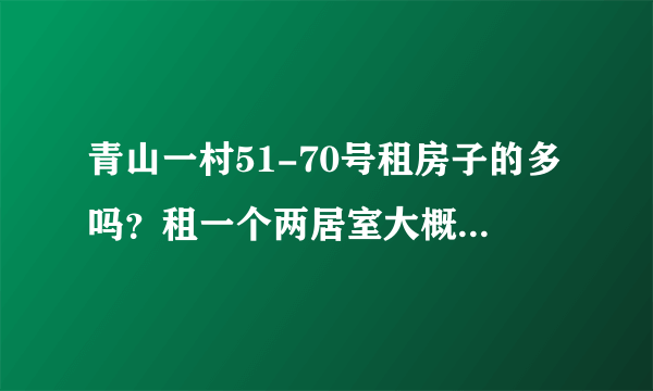 青山一村51-70号租房子的多吗？租一个两居室大概多少钱？