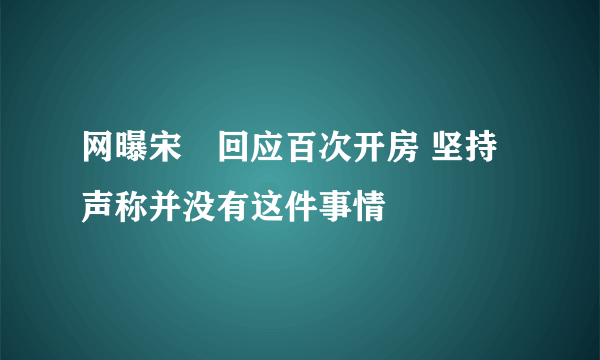 网曝宋喆回应百次开房 坚持声称并没有这件事情