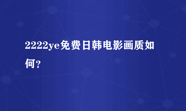 2222ye免费日韩电影画质如何？