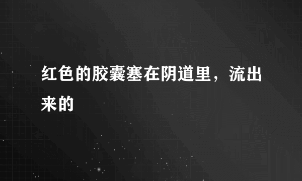 红色的胶囊塞在阴道里，流出来的