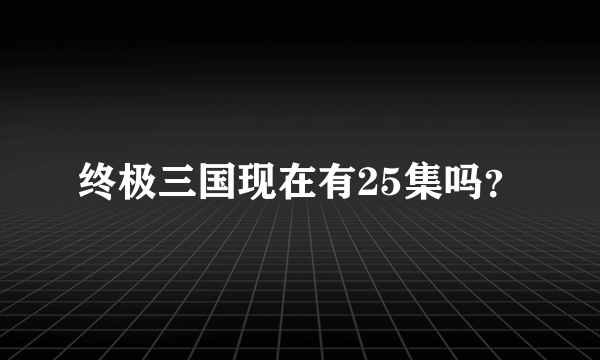 终极三国现在有25集吗？