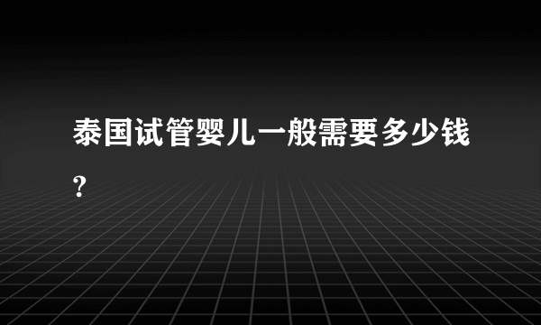 泰国试管婴儿一般需要多少钱?