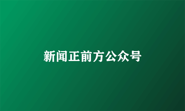 新闻正前方公众号