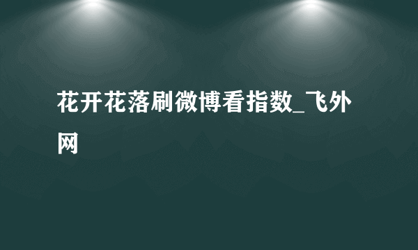 花开花落刷微博看指数_飞外网