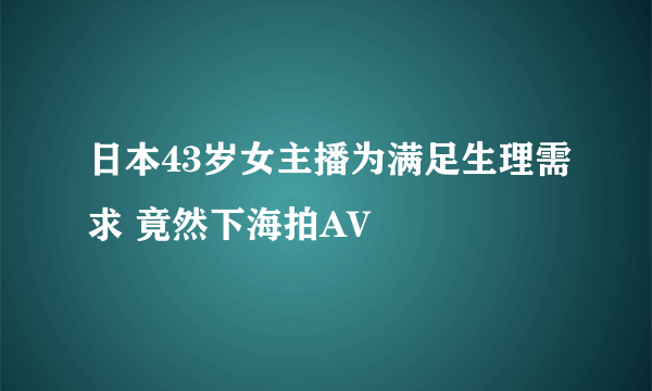 日本43岁女主播为满足生理需求 竟然下海拍AV