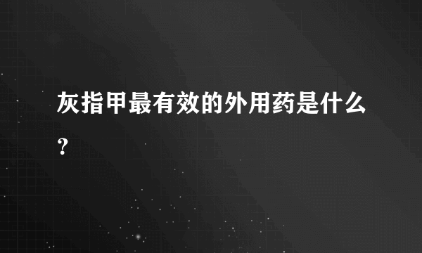 灰指甲最有效的外用药是什么？