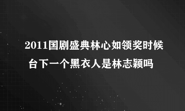 2011国剧盛典林心如领奖时候 台下一个黑衣人是林志颖吗