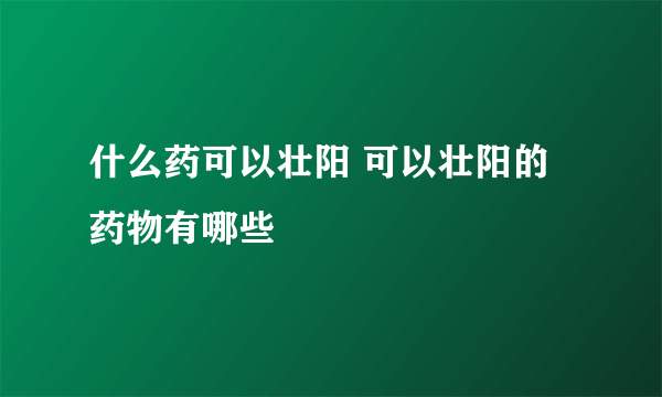 什么药可以壮阳 可以壮阳的药物有哪些