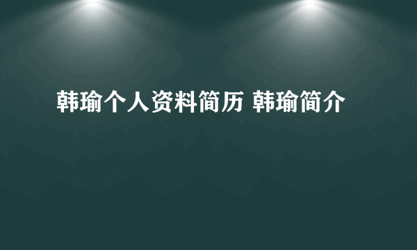 韩瑜个人资料简历 韩瑜简介