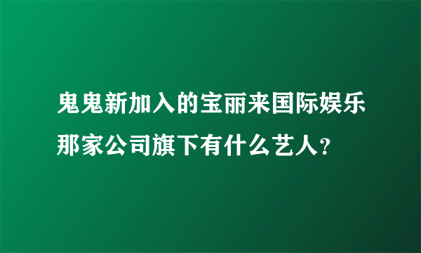 鬼鬼新加入的宝丽来国际娱乐那家公司旗下有什么艺人？