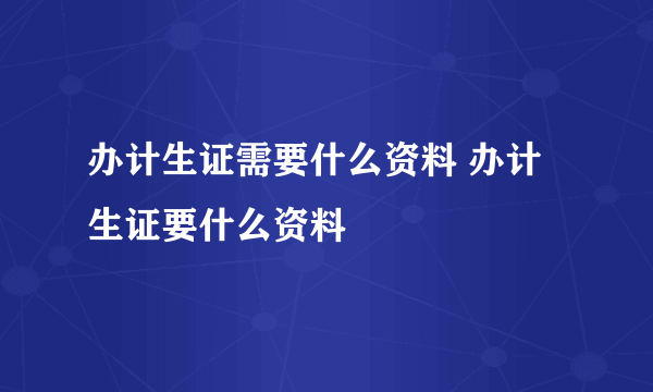 办计生证需要什么资料 办计生证要什么资料