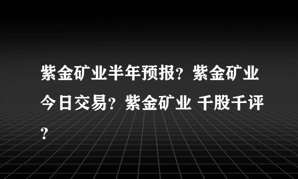 紫金矿业半年预报？紫金矿业今日交易？紫金矿业 千股千评？