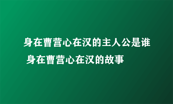 身在曹营心在汉的主人公是谁 身在曹营心在汉的故事