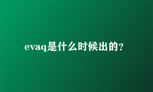 evaq是什么时候出的？