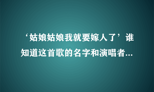 ‘姑娘姑娘我就要嫁人了’谁知道这首歌的名字和演唱者阿，谢谢