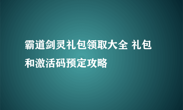 霸道剑灵礼包领取大全 礼包和激活码预定攻略