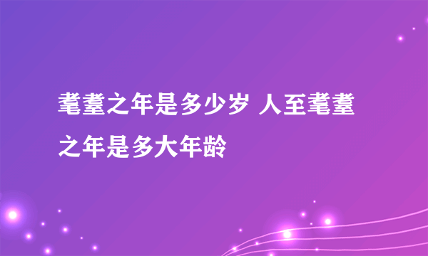 耄耋之年是多少岁 人至耄耋之年是多大年龄