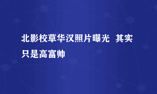 北影校草华汉照片曝光  其实只是高富帅