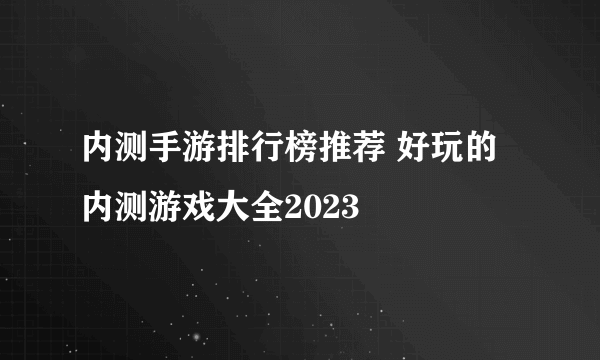 内测手游排行榜推荐 好玩的内测游戏大全2023