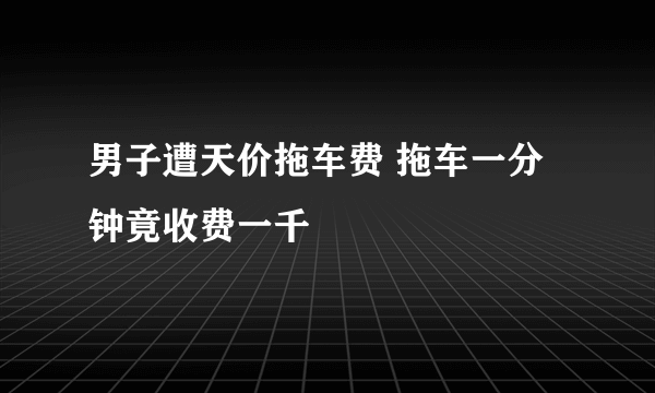 男子遭天价拖车费 拖车一分钟竟收费一千