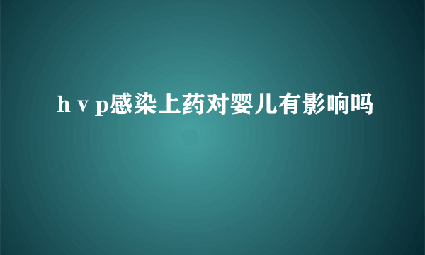 hⅴp感染上药对婴儿有影响吗